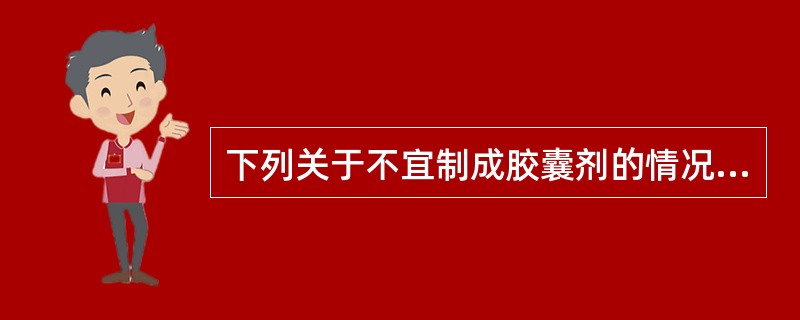 下列关于不宜制成胶囊剂的情况的叙述,错误的是A、液态药物不宜制成胶囊B、易溶性药