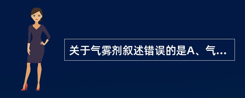 关于气雾剂叙述错误的是A、气雾剂具有速效、定位作用B、气雾剂生产成本高C、气雾剂