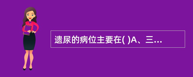 遗尿的病位主要在( )A、三焦B、肾C、脾D、肺E、膀胱