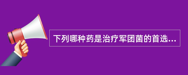 下列哪种药是治疗军团菌的首选药A、四环素B、土霉素C、红霉素D、强力霉素E、链霉