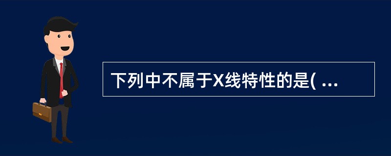 下列中不属于X线特性的是( )A、穿透作用B、荧光效应C、感光效应D、离子效应E