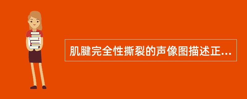 肌腱完全性撕裂的声像图描述正确的是A、肌腱连续性中断B、肌腱连续性中断,断端一定