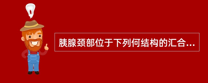 胰腺颈部位于下列何结构的汇合处:A、脾静脉和肠系膜上静脉与门静脉的汇合处B、十二