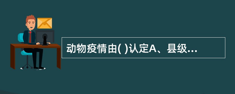 动物疫情由( )认定A、县级以上人民政府兽医主管部门认定B、由省级人民政府兽医主