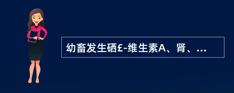 幼畜发生硒£­维生素A、肾、脑、心B、肺、心、脑C、骨骼肌、心肌、肝D、淋巴结E