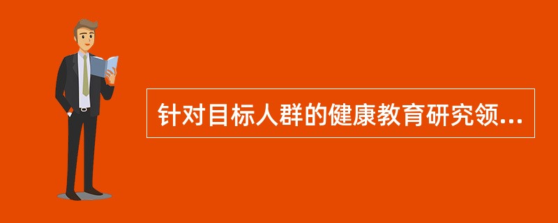 针对目标人群的健康教育研究领域是A、疾病防治B、医院患者C、营养D、心理E、人生