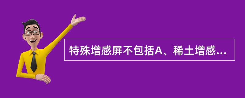 特殊增感屏不包括A、稀土增感屏B、同时多层增感屏C、连续摄影用增感屏D、高电压摄