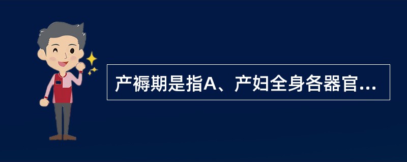 产褥期是指A、产妇全身各器官除乳腺外,从胎盘娩出至恢复或接近未孕状态所需的时期B