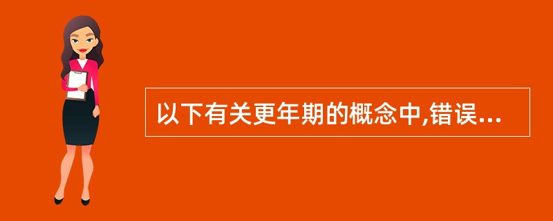 以下有关更年期的概念中,错误的是A、妇女从成年进入老年期必须经过的阶段B、是介于