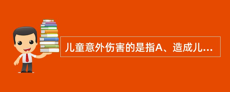 儿童意外伤害的是指A、造成儿童身体损伤B、造成儿童身体损伤或精神创伤C、造成儿童