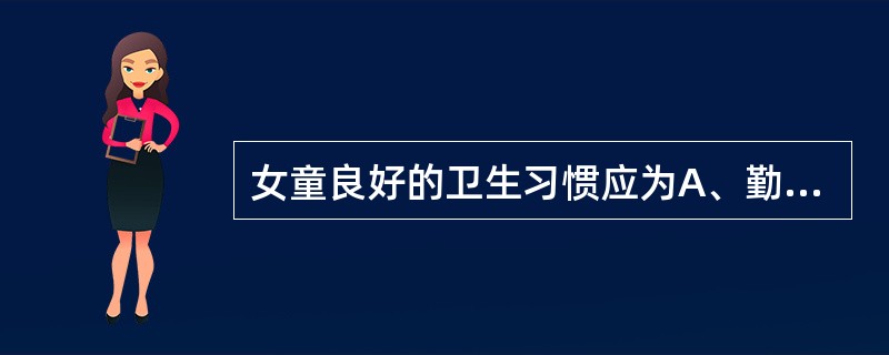 女童良好的卫生习惯应为A、勤洗澡、更衣,每晚必洗外阴,用自己专用的盆和毛巾,2.