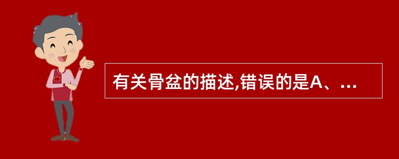 有关骨盆的描述,错误的是A、尾骨与左右髋骨连结而成B、上部为大骨盆,下部为小骨盆