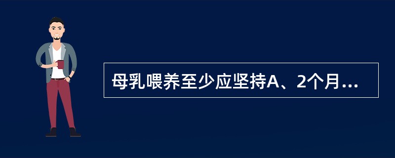 母乳喂养至少应坚持A、2个月B、3个月C、6个月D、12个月E、24个月