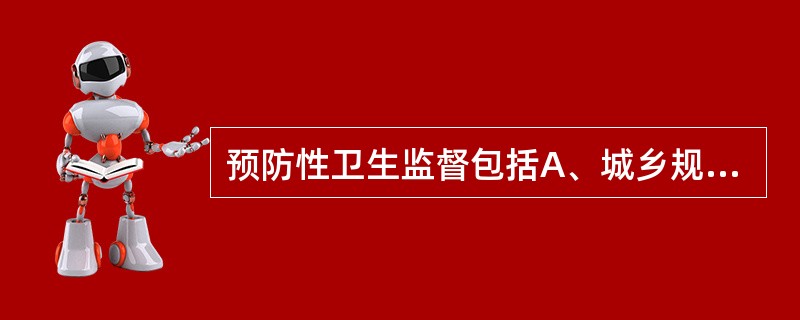 预防性卫生监督包括A、城乡规划卫生监督和卫生行政许可B、卫生行政许可和建筑设计卫