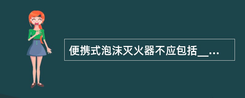便携式泡沫灭火器不应包括______。
