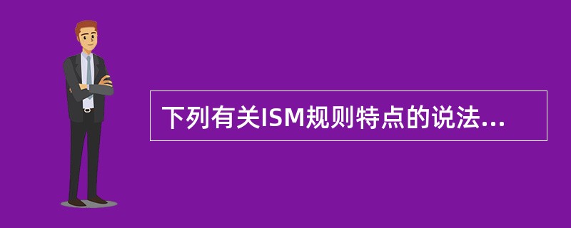 下列有关ISM规则特点的说法,正确的是______。Ⅰ、对公司涉及船舶安全和防止