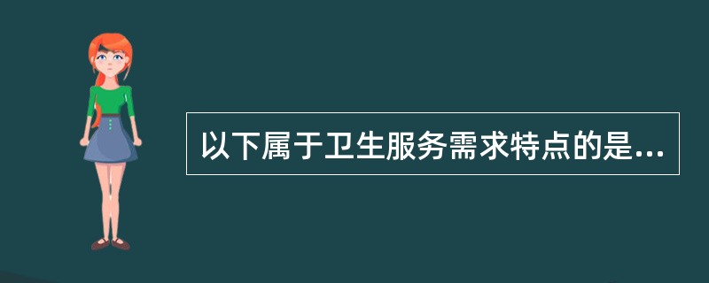 以下属于卫生服务需求特点的是A、消费者信息对称B、卫生服务需求的主动性C、卫生服