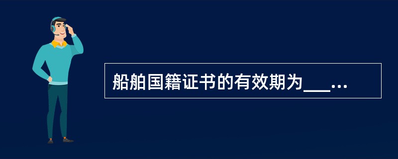 船舶国籍证书的有效期为______,临时船舶国籍证书的有效期一般不超过_____