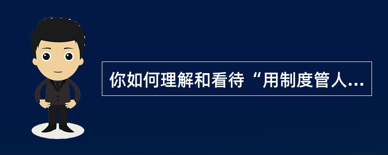 你如何理解和看待“用制度管人,用制度管事”?