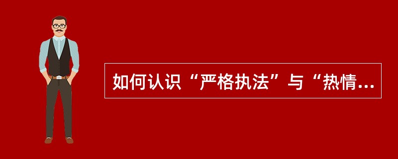 如何认识“严格执法”与“热情服务”二者之间的关系?