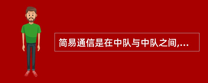 简易通信是在中队与中队之间,本中队之间、战斗班前后方之间常用的重要通讯手段。 -