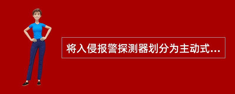 将入侵报警探测器划分为主动式探测器和被动式探测器是按照探测器的()来划分的。