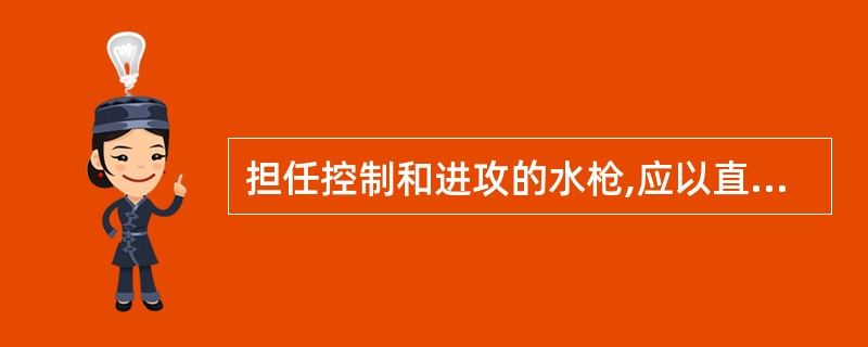 担任控制和进攻的水枪,应以直流水枪为主。