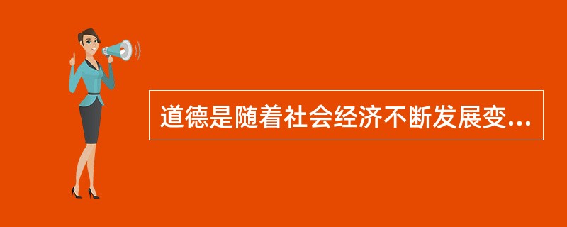 道德是随着社会经济不断发展变化而不断发展变化的,没有什么永恒不变的抽象的道德。