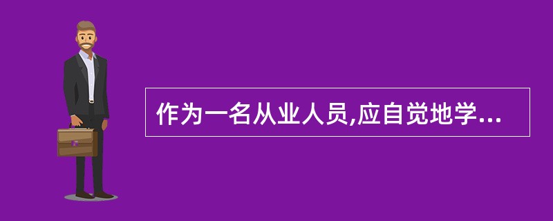 作为一名从业人员,应自觉地学习有关法律、法规、增强法制观念,促进职业的良性循环。