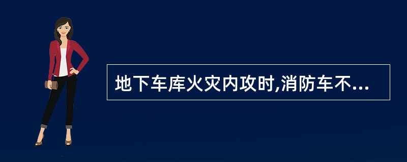 地下车库火灾内攻时,消防车不能直接开到地下车库。