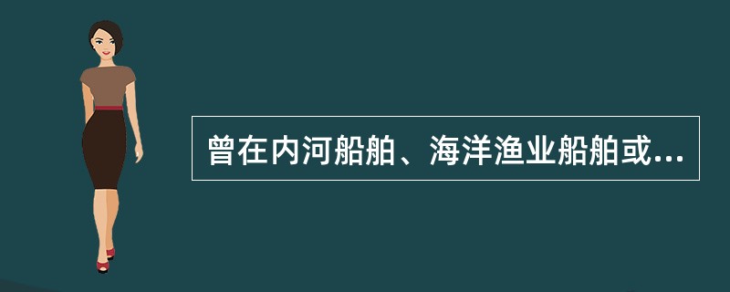 曾在内河船舶、海洋渔业船舶或者军事船舶上任职的人员,具备________条件的,