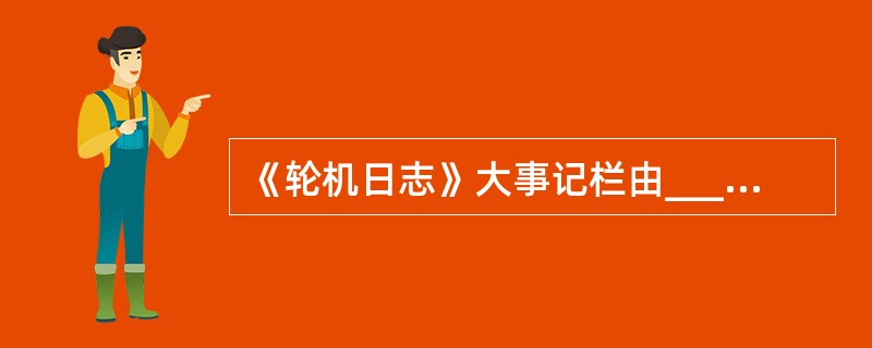 《轮机日志》大事记栏由______负责填写。