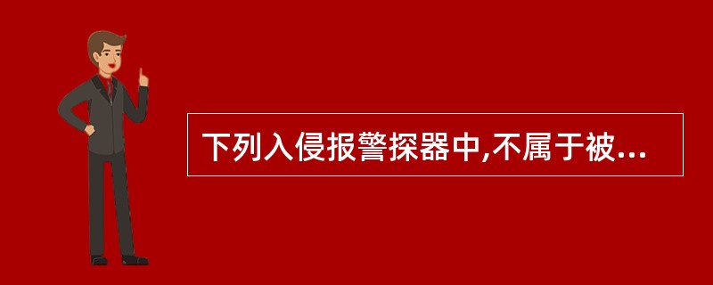 下列入侵报警探器中,不属于被动式入侵探测器的是()。