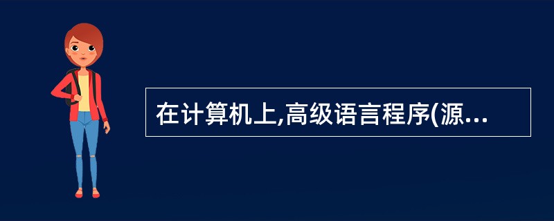 在计算机上,高级语言程序(源程序)不能直接运行,必须将它们翻译成具体机器的机器语