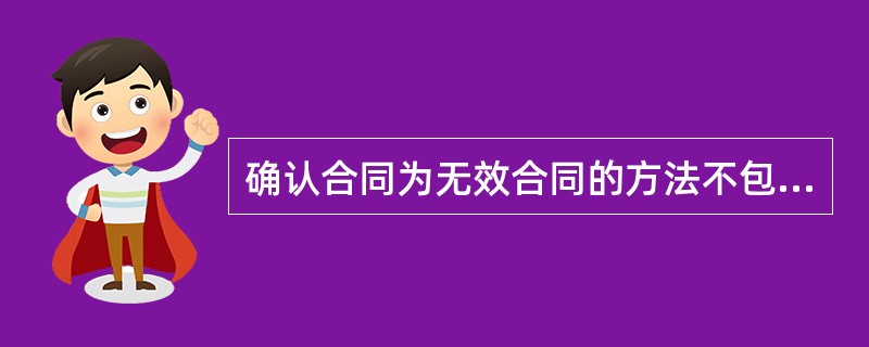 确认合同为无效合同的方法不包括()。