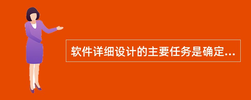 软件详细设计的主要任务是确定每个模块的