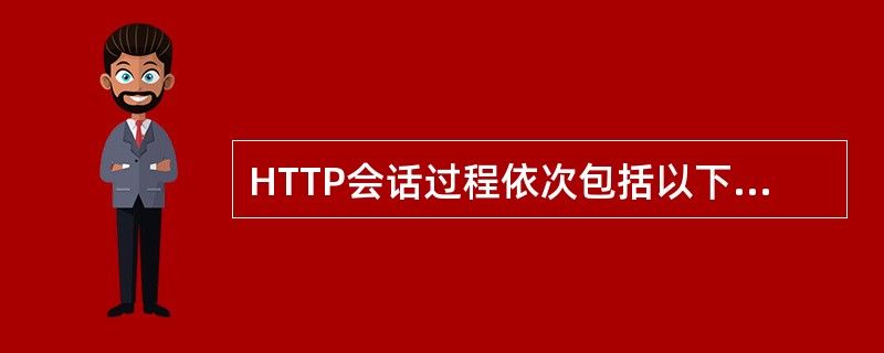 HTTP会话过程依次包括以下()几个步骤。