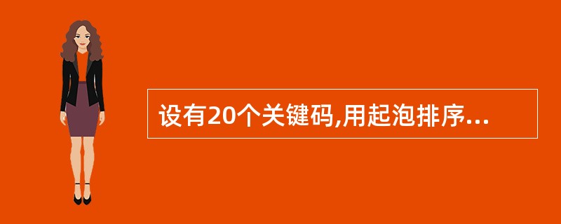 设有20个关键码,用起泡排序法对它进行排序,最大的比较次数是______。