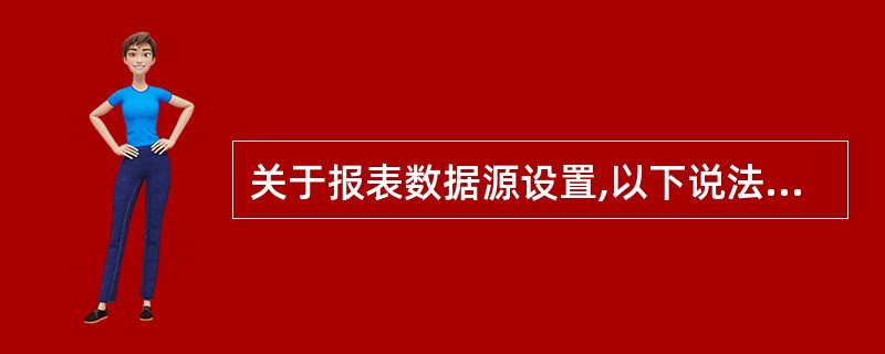 关于报表数据源设置,以下说法正确的是______。