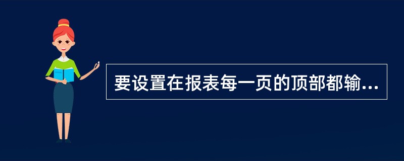 要设置在报表每一页的顶部都输出的信息,需要设置______。