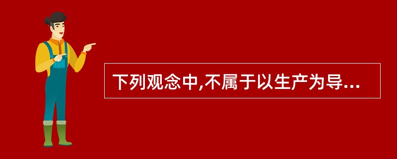 下列观念中,不属于以生产为导向的有( )。