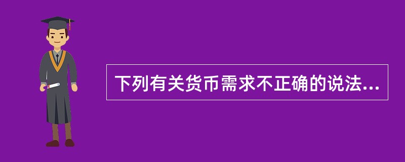 下列有关货币需求不正确的说法是()。