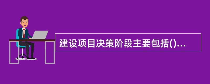 建设项目决策阶段主要包括()工作内容。