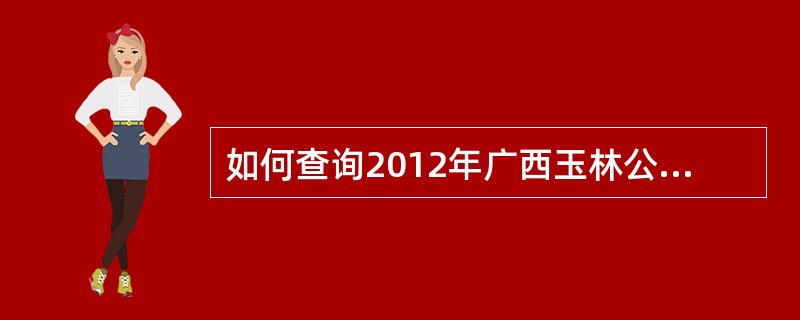 如何查询2012年广西玉林公务员考试笔试合格分数线划定为多少?