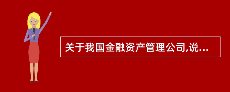 关于我国金融资产管理公司,说法不正确的是?