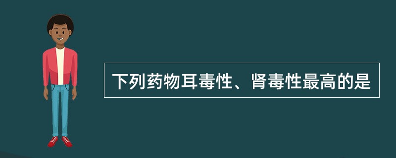 下列药物耳毒性、肾毒性最高的是