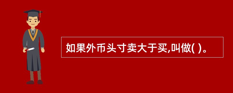 如果外币头寸卖大于买,叫做( )。