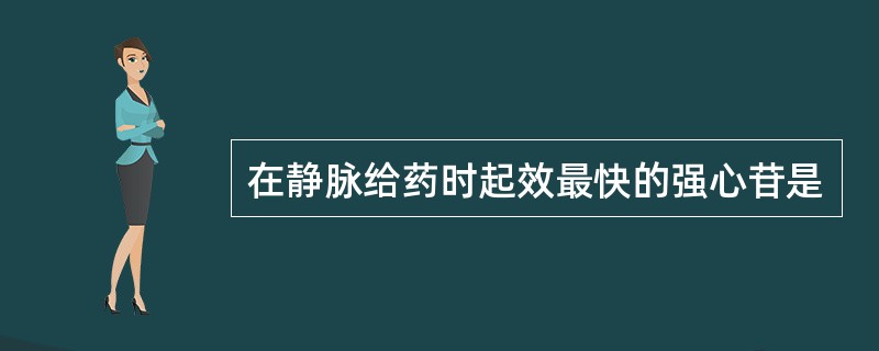 在静脉给药时起效最快的强心苷是