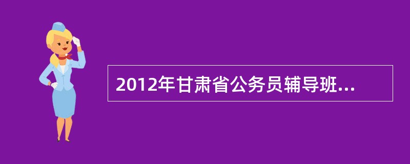 2012年甘肃省公务员辅导班哪家好?