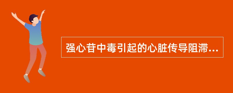 强心苷中毒引起的心脏传导阻滞和心动过缓应禁用